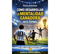 Guía práctica: Como desarrollar la mentalidad ganadora en el fútbol: EL MÉTODO ARGENTINO