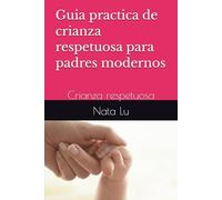 Guia practica de crianza respetuosa para padres modernos: Crianza respetuosa