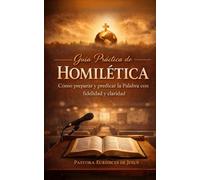 GUIA PRACTICA DE HOMILETICA: COMO PREPARAR Y PREDICAR LA PALABRA CON FIDELIDAD Y CLARIDAD