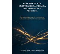 GUÍA PRÁCTICA DE INVESTIGACIÓN ACADÉMICA CON INTELIGENCIA ARTIFICIAL: Cómo investigar, escribir y estructurar tu tesis usando IA de forma responsable