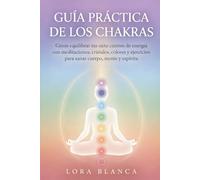Guía Práctica de los Chakras: Cómo equilibrar tus siete centros de energía con meditaciones, cristales, colores y ejercicios para sanar cuerpo, mente y espíritu