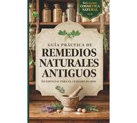 Guía Práctica de Remedios Naturales Antiguos: Lo esencial para el cuidado diario