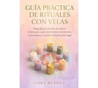 Guía Práctica de rituales con velas: Magia blanca con velas de colores: rituales paso a paso para el amor, la protección, la abundancia, la salud y la limpieza del hogar