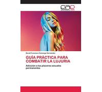 GUÍA PRÁCTICA PARA COMBATIR LA LUJURIA: Adicción a los placeres sexuales permanentes