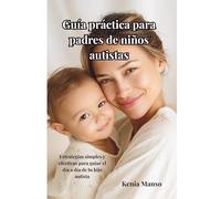 Guía práctica para padres de niños autistas: Estrategias simples y efectivas para guiar el día a día de tu hijo autista