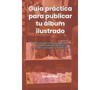 Guía práctica para publicar tu álbum ilustrado: Todas las opciones que existen, y explicadas al detalle, para ver tu proyecto PUBLICADO