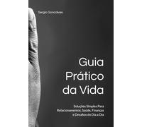 Guia Prático da Vida: Soluções Simples Para Relacionamentos, Saúde, Finanças e Desafios do Dia a Dia