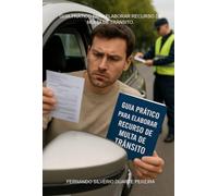 GUIA PRÁTICO PARA ELABORAR RECURSO DE MULTA DE TRÂNSITO - GUIA PRÁTICO E JURÍDICO PARA DEFESA ADMINISTRATIVA E JUDICIAL