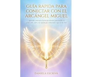Guía Rápida para conectar con el Arcángel Miguel: Aprende a invocar al príncipe celestial para recibir su protección, valor y la espada que corta todo lo que no te sirve