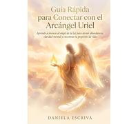 Guía Rápida para conectar con el Arcángel Uriel: Aprende a invocar al ángel de la luz para atraer abundancia, claridad mental y encontrar tu propósito de vida (Guías Rápidas de Espiritualidad)