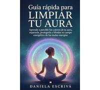 Guía Rápida para limpiar tu Aura: Aprende a percibir los colores de tu aura, repararla, protegerla y blindar tu campo energético de las malas energías (Guías Rápidas de Espiritualidad)