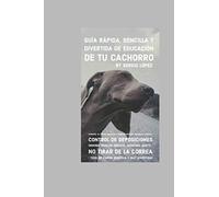 GUIA RAPIDA, SENCILLA Y DIVERTIDA DE EDUCACIÓN DE TU CACHORRO: APRENDE A EDUCAR A TU CACHORRO MEDIANTE REFUERZO POSITIVO (PERROS)