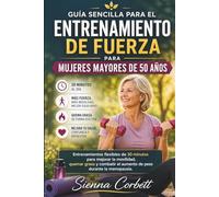GUÍA SENCILLA PARA EL ENTRENAMIENTO DE FUERZA PARA MUJERES MAYORES DE 50 AÑOS: Entrenamientos flexibles de 30 minutos para mejorar la movilidad, quemar grasa y controlar el peso en la menopausia.