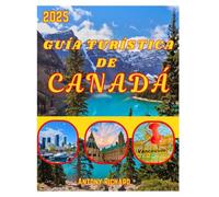 GUÍA TURÍSTICA DE CANADÁ 2025: Navegue por Columbia Británica Ontario, Alberta y Quebec con una descripción detallada del mapa e itinerarios, con consejos prácticos para todos los entusiastas de los
