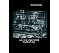 Guía turística de trenes de Kazajistán 2026: Explora la joya oculta de Asia Central en tren: rutas, ciudades, cultura y consejos (Railway Journeys: The 2026 Train Travel Guide Collection)