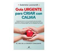 GUIA URGENTE PARA CRIAR CON CALMA; EL ABC DE LA CRIANZA CONSCIENTE (PADRES Y EDUCADORES)