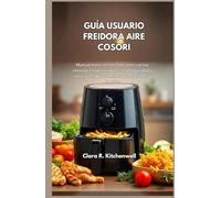 GUÍA USUARIO FREIDORA AIRE COSORI: Manual esencial con funciones cocina, consejos limpieza, prácticas dlseguridad y soluciones para sencillas principiantes y familias