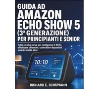 Guida Ad Amazon Echo Show 5 (3ª Generazione) Per Principianti E Senior: Tutto ciò che serve per configurare il Wi-Fi, effettuare chiamate, controllare dispositivi smart e molto altro