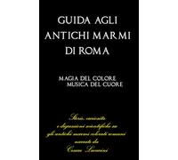 GUIDA AGLI ANTICHI MARMI DI ROMA: Storie, curiosità e digressioni scientifiche sugli antichi marmi colorati romani narrate da Cesare Lucarini