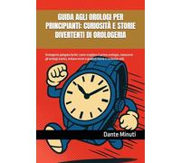 GUIDA AGLI OROLOGI PER PRINCIPIANTI: CURIOSITÀ E STORIE DIVERTENTI DI OROLOGERIA: Orologeria spiegata facile: come scegliere il primo orologio, ... storie e curiosità utili. (OROLOGERIA FACILE)
