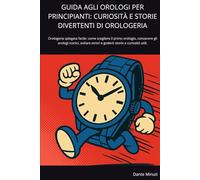 GUIDA AGLI OROLOGI PER PRINCIPIANTI: CURIOSITÀ E STORIE DIVERTENTI DI OROLOGERIA: Orologeria spiegata facile: come scegliere il primo orologio, ... errori e goderti storie e curiosità utili.