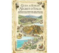 GUIDA AI BORGHI SEGRETI D’ITALIA: Un viaggio in 30 tappe attraverso storie, sapori e segreti d’Italia: consigli pratici, curiosità locali e i piatti imperdibili di ogni borgo.