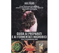 Guida ai preparati e ai fermentati microbici per la bioagricoltura. Come realizzare ammendanti, estratti e fermentati utilizzando materiali disponibili localmente (Coltivare secondo natura)