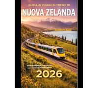 GUIDA AI VIAGGI IN TRENO IN NUOVA ZELANDA 2026: Un'indimenticabile avventura in treno attraverso le isole del Nord e del Sud (The Train Traveler Series)