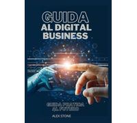GUIDA AL BUSINESS DIGITALE: GUIDA PRATICA AL FUTURO