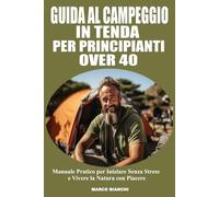 Guida Al Campeggio In Tenda Per Principianti Over 40: Manuale Pratico e Facile per Iniziare Senza Stress e Vivere la Natura con Piacere