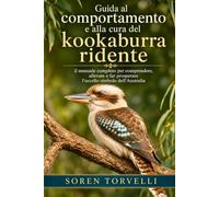 Guida al comportamento e alla cura del kookaburra ridente: il manuale completo per comprendere, allevare e far prosperare l'uccello simbolo dell'Australia