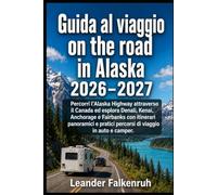 Guida al viaggio on the road in Alaska 2026-2027: Percorri l’Alaska Highway attraverso il Canada ed esplora Denali, Kenai, Anchorage e Fairbanks con ... pratici percorsi di viaggio in auto e camper.
