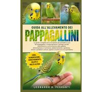 GUIDA ALL’ALLEVAMENTO DEI PAPPAGALLINI: La guida completa per principianti per prendersi cura dei pappagallini: comportamento e bisogni sociali, allestimento e....di cura quotidiana
