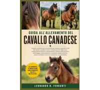 GUIDA ALL’ALLEVAMENTO DEL CAVALLO CANADESE: La guida completa per principianti per allevare e prendersi cura del cavallo canadese: storia e ... problemi comuni e routine di cura quotidiana