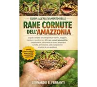 GUIDA ALL’ALLEVAMENTO DELLE RANE CORNUTE DELL’AMAZZONIA: La guida completa per principianti per nutrire, alloggiare, riprodurre e prendersi cura delle ... e routine di cura quotidiana