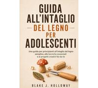 GUIDA ALL’INTAGLIO DEL LEGNO PER ADOLESCENTI: Una guida per principianti all'intaglio del legno semplice, alle tecniche essenziali e ai progetti creativi fai-da-te