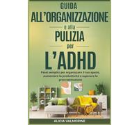 Guida all’Organizzazione e alla Pulizia per l’ADHD: Passi semplici per organizzare il tuo spazio, aumentare la produttività e superare la procrastinazione