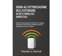 Guida all’Ottimizzazione dell’Estensore di Rete Wireless Domestica: Manuale passo passo per potenziare il segnale, eliminare le zone morte e collegare decine di dispositivi in casa o in ufficio