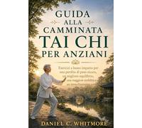 GUIDA ALLA CAMMINATA TAI CHI PER ANZIANI: Esercizi a basso impatto per una perdita di peso sicura, un migliore equilibrio, una maggiore mobilità e un invecchiamento sano