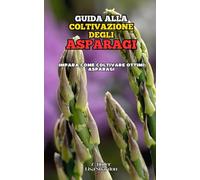Guida alla coltivazione degli Asparagi: Impara come coltivare ottimi Asparigi