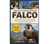 GUIDA ALLA CONOSCENZA DEL FALCO: La guida completa per principianti per conoscere il falco: panoramica e identificazione delle specie.....riproduzione, sicurezza, conservazione e conoscenze essenziali