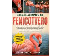 GUIDA ALLA CONOSCENZA DEL FENICOTTERO: La guida completa per principianti per conoscere il fenicottero: comportamento e struttura sociale.....sicurezza, conservazione e conoscenze essenziali