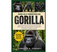 GUIDA ALLA CONOSCENZA DEL GORILLA: La guida completa per principianti per conoscere il gorilla: comportamento e struttura sociale, panoramica....sicurezza, conservazione e conoscenze essenziali