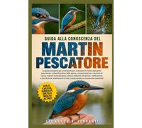 GUIDA ALLA CONOSCENZA DEL MARTIN PESCATORE: La guida completa per principianti per conoscere il martin pescatore: panoramica e identificazione ... volo, conservazione e conoscenze essenziali