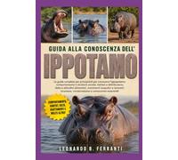 GUIDA ALLA CONOSCENZA DELL’ IPPOTAMO: La guida completa per principianti per conoscere l’ippopotamo: comportamento e struttura sociale, habitat.....conoscenze essenziali