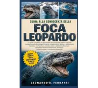 GUIDA ALLA CONOSCENZA DELLA FOCA LEOPARDO: La guida completa per principianti per conoscere la foca leopardo: comportamento e strategie di ... conservazione e conoscenze essenziali