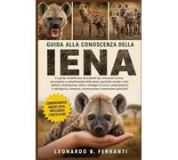 GUIDA ALLA CONOSCENZA DELLA IENA: La guida completa per principianti per conoscere la iena: panoramica e comportamento della specie...sicurezza, conservazione e conoscenze essenziali