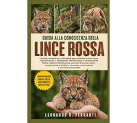 GUIDA ALLA CONOSCENZA DELLA LINCE ROSSA: La guida completa per principianti per conoscere la lince rossa: comportamento e adattamenti, ... conservazione e conoscenze essenziali
