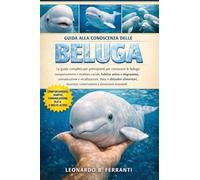 GUIDA ALLA CONOSCENZA DELLE BELUGA: La guida completa per principianti per conoscere le beluga: comportamento e struttura sociale, habitat artico....conoscenze essenziali