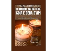 Guida alla fabbricazione di candele fai da te in soia e cera d'api: Tecniche passo dopo passo, ricette e suggerimenti aziendali per creare e vendere candele naturali (Soap Candles & Startup Success)